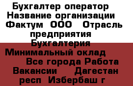 Бухгалтер-оператор › Название организации ­ Фактум, ООО › Отрасль предприятия ­ Бухгалтерия › Минимальный оклад ­ 15 000 - Все города Работа » Вакансии   . Дагестан респ.,Избербаш г.